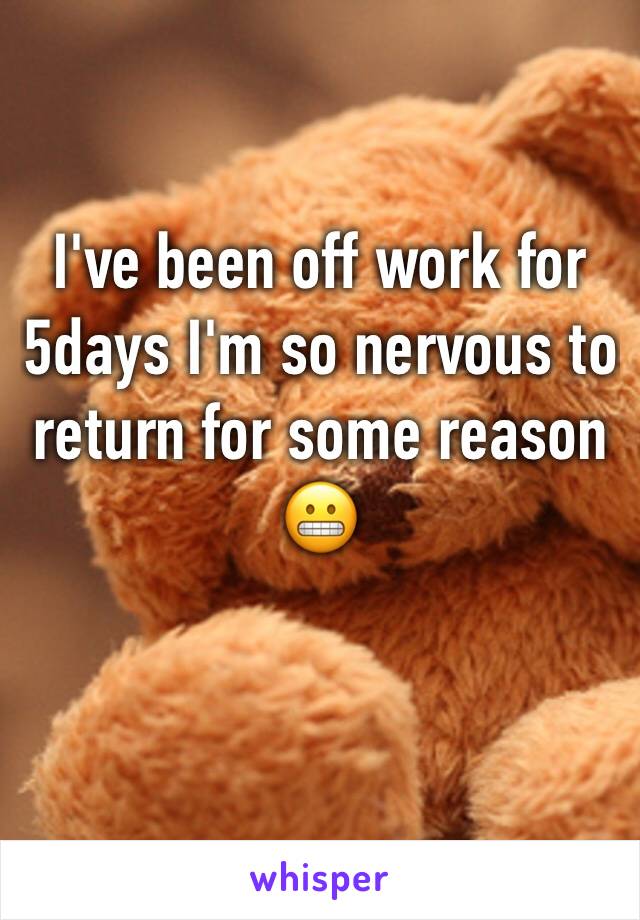 I've been off work for 5days I'm so nervous to return for some reason 😬
