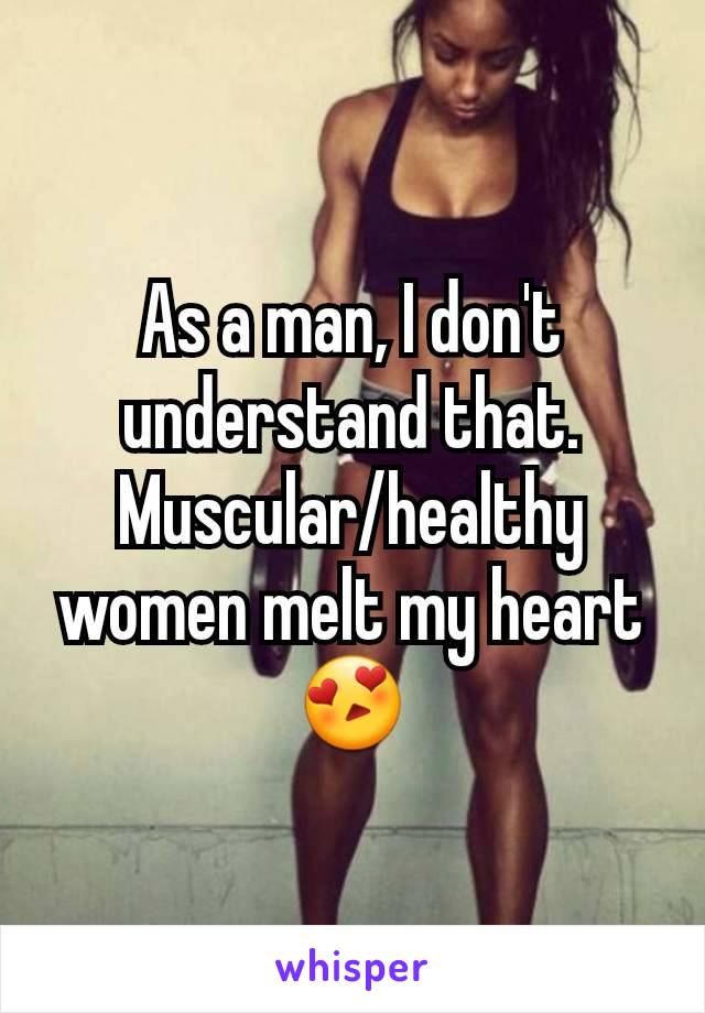 As a man, I don't understand that. Muscular/healthy women melt my heart😍