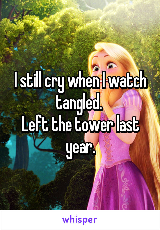 I still cry when I watch tangled. 
Left the tower last year.
