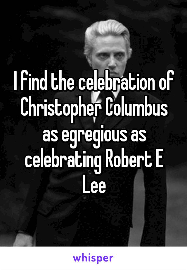I find the celebration of Christopher Columbus as egregious as celebrating Robert E Lee