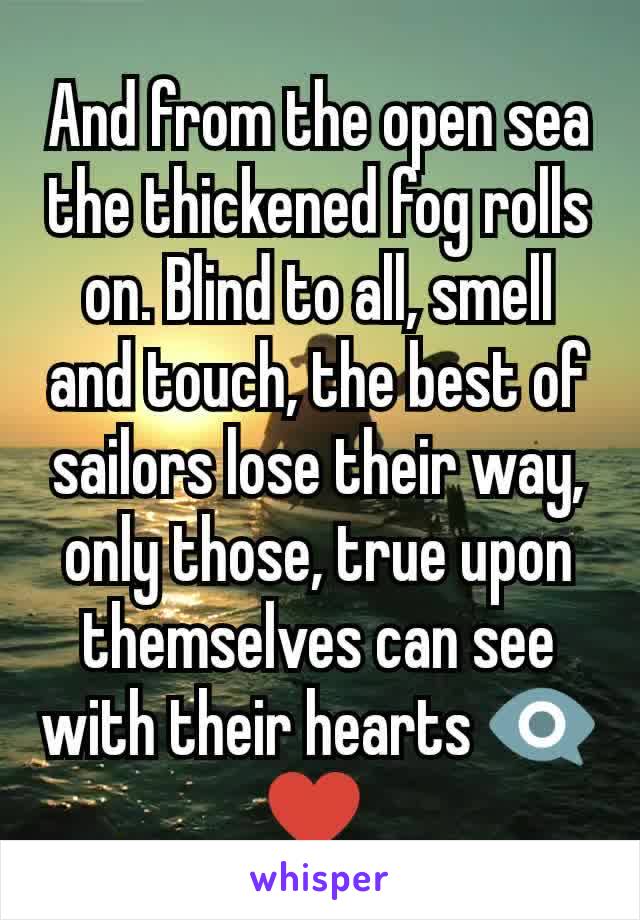 And from the open sea the thickened fog rolls on. Blind to all, smell and touch, the best of sailors lose their way, only those, true upon themselves can see with their hearts 👁‍🗨 ♥ 