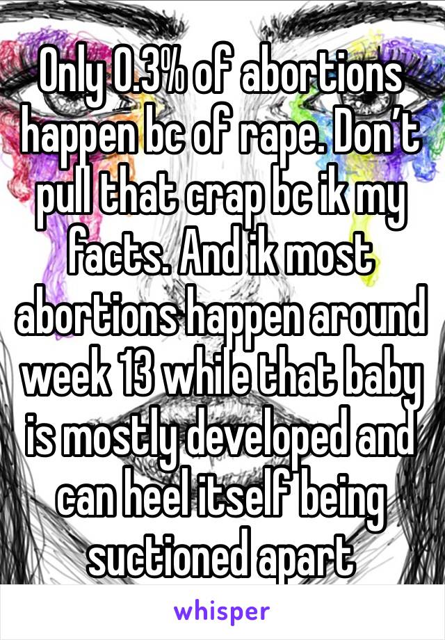 Only 0.3% of abortions happen bc of rape. Don’t pull that crap bc ik my facts. And ik most abortions happen around week 13 while that baby is mostly developed and can heel itself being suctioned apart