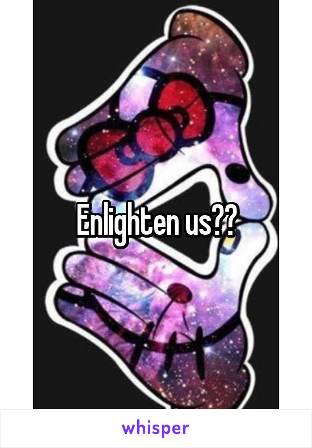 Enlighten us??