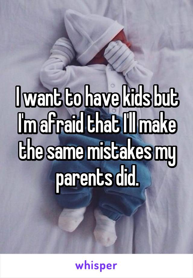 I want to have kids but I'm afraid that I'll make the same mistakes my parents did.