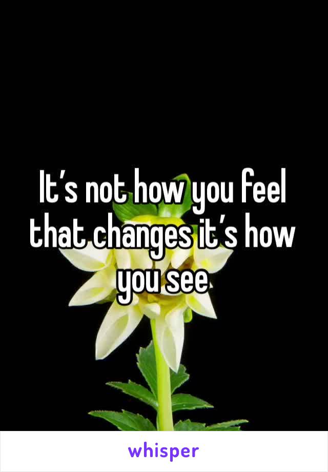 It’s not how you feel that changes it’s how you see