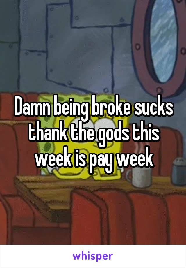 Damn being broke sucks thank the gods this week is pay week