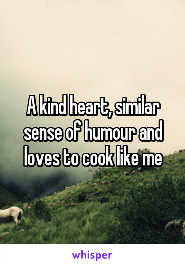 A kind heart, similar sense of humour and loves to cook like me