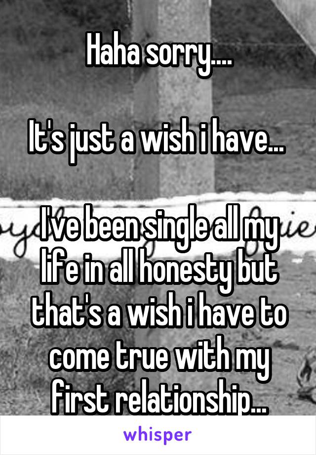 Haha sorry....

It's just a wish i have... 

I've been single all my life in all honesty but that's a wish i have to come true with my first relationship...