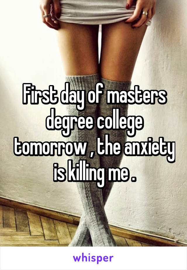First day of masters degree college tomorrow , the anxiety is killing me .