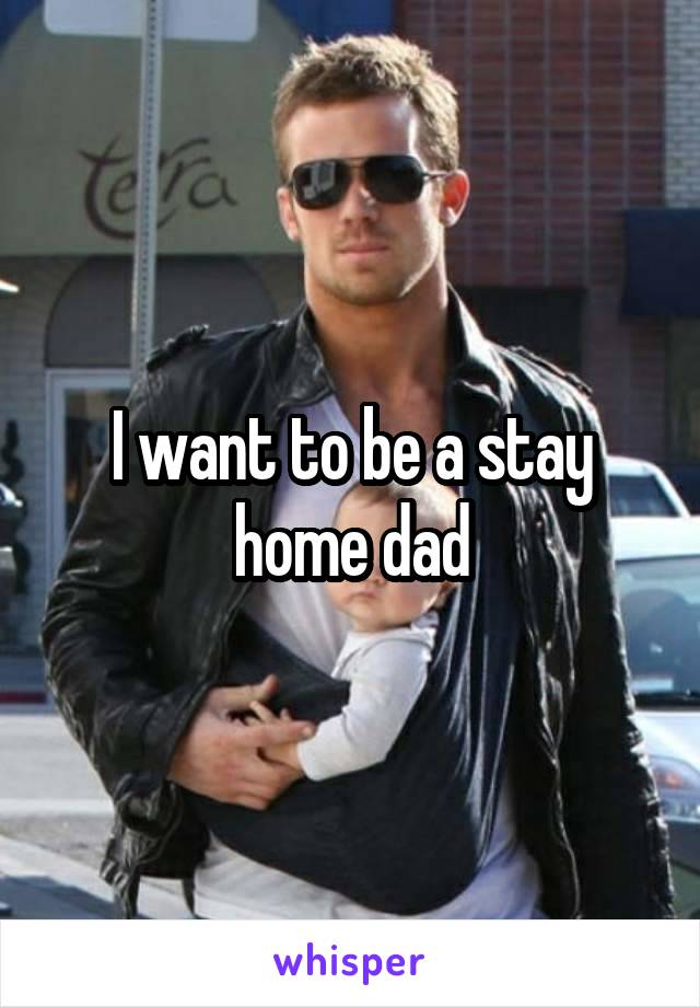 I want to be a stay home dad