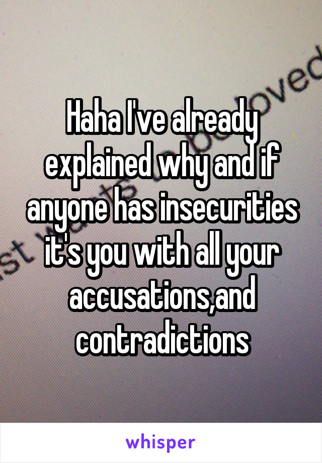 Haha I've already explained why and if anyone has insecurities it's you with all your accusations,and contradictions