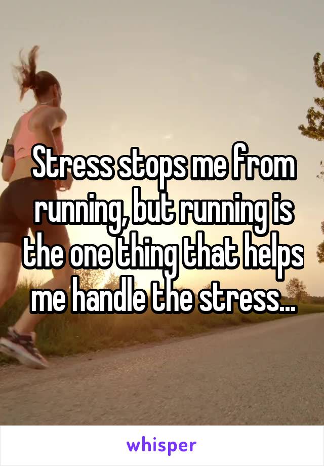 Stress stops me from running, but running is the one thing that helps me handle the stress...