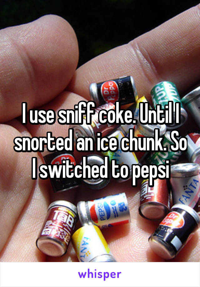 I use sniff coke. Until I snorted an ice chunk. So I switched to pepsi