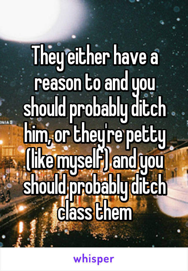 They either have a reason to and you should probably ditch him, or they're petty (like myself) and you should probably ditch class them