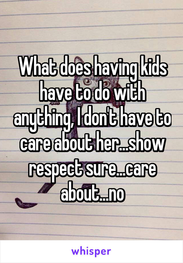 What does having kids have to do with anything, I don't have to care about her...show respect sure...care about...no