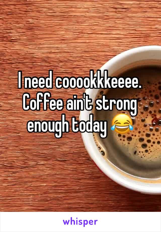 I need cooookkkeeee. Coffee ain't strong enough today 😂