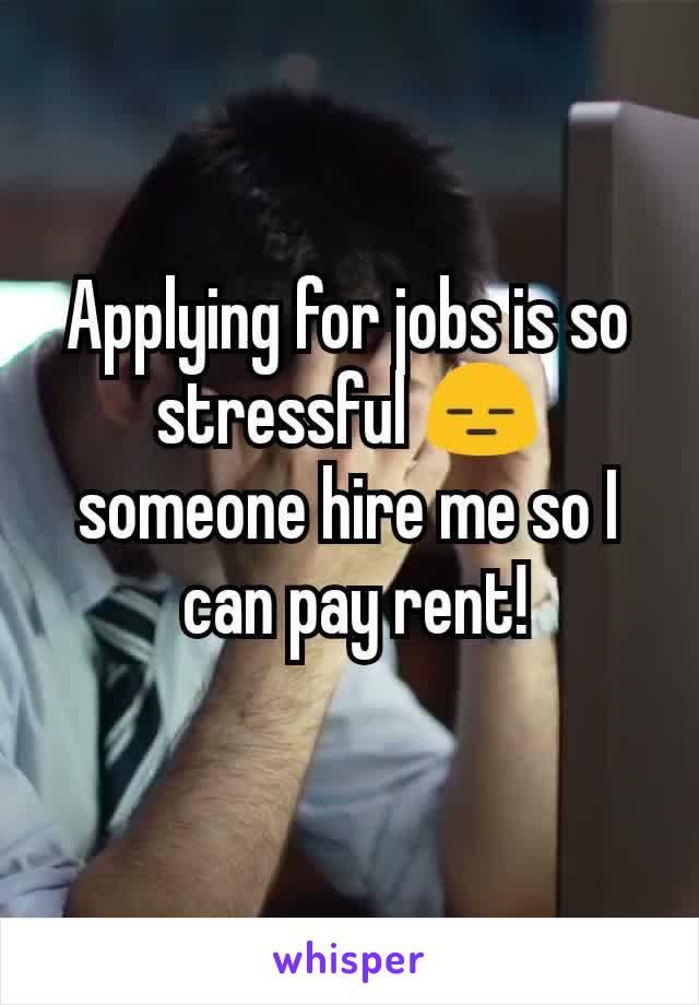 Applying for jobs is so stressful 😑 someone hire me so I
 can pay rent!