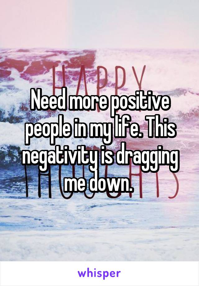 Need more positive people in my life. This negativity is dragging me down. 