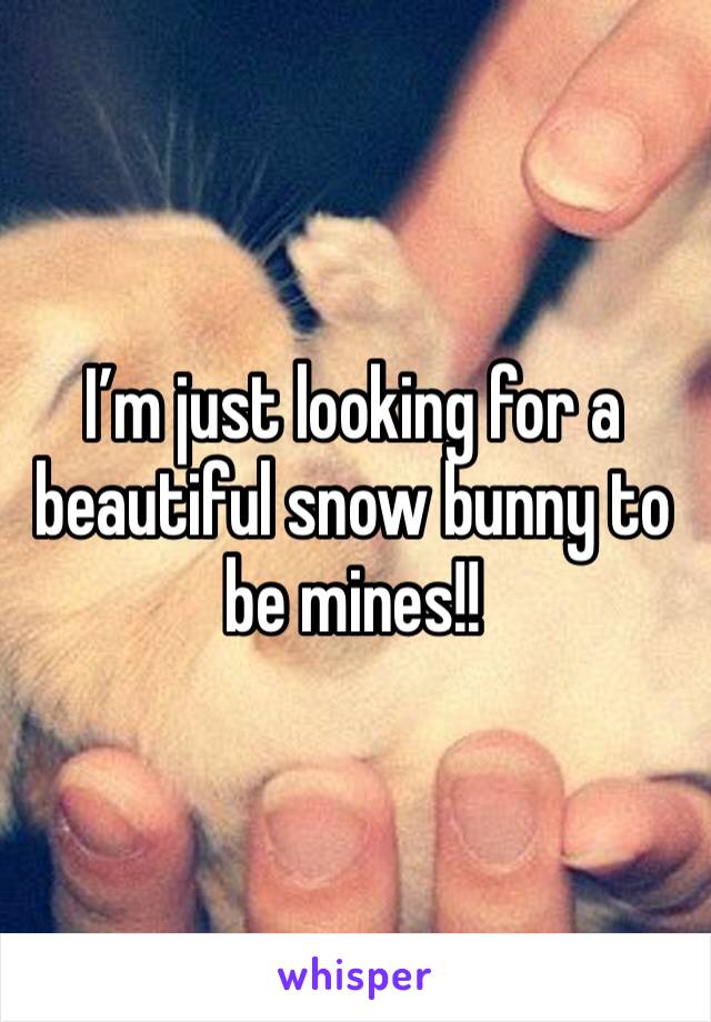 I’m just looking for a beautiful snow bunny to be mines!!