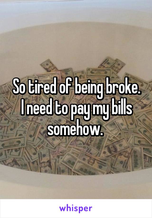 So tired of being broke. I need to pay my bills somehow. 