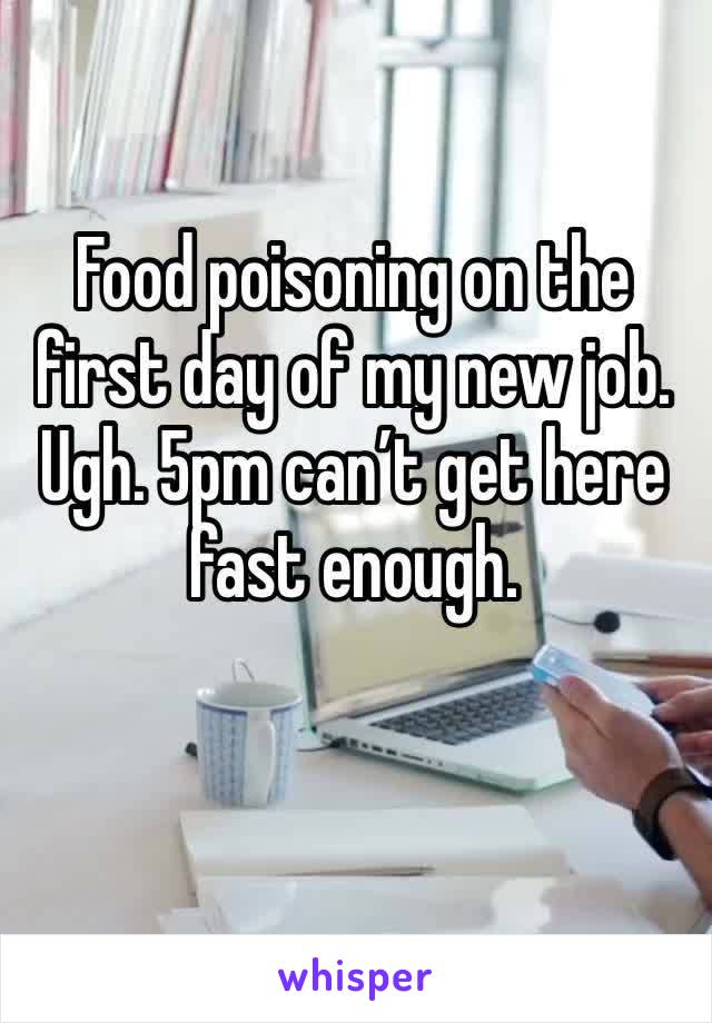 Food poisoning on the first day of my new job. Ugh. 5pm can’t get here fast enough. 