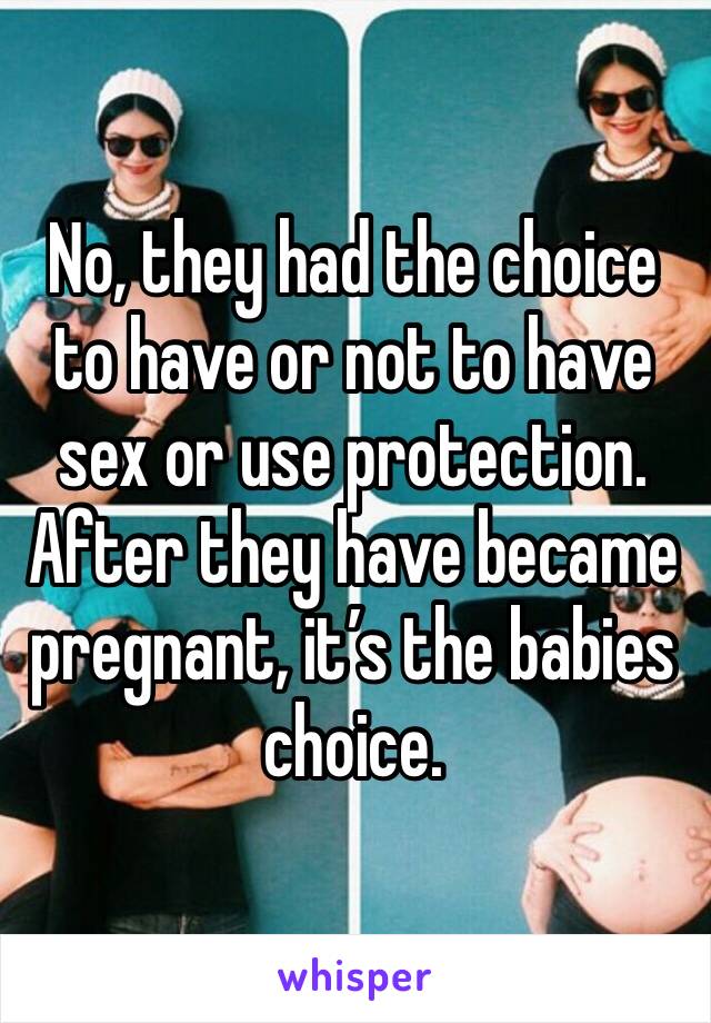 No, they had the choice to have or not to have sex or use protection. After they have became pregnant, it’s the babies choice.