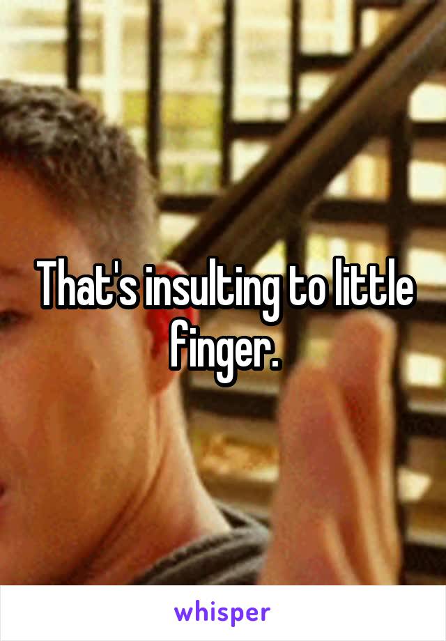 That's insulting to little finger.