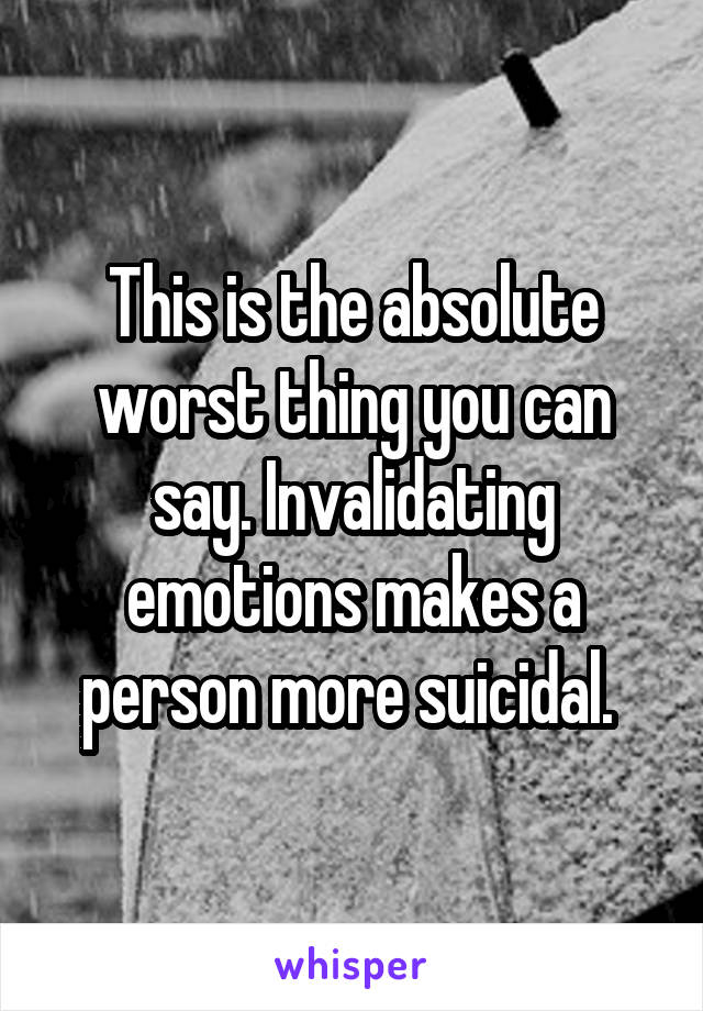 This is the absolute worst thing you can say. Invalidating emotions makes a person more suicidal. 