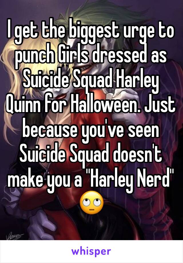 I get the biggest urge to punch Girls dressed as Suicide Squad Harley Quinn for Halloween. Just because you've seen Suicide Squad doesn't make you a "Harley Nerd" 
🙄 
