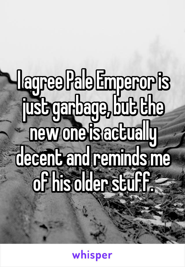 I agree Pale Emperor is just garbage, but the new one is actually decent and reminds me of his older stuff.
