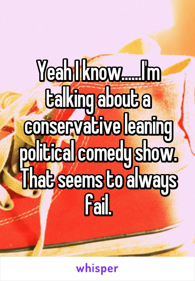 Yeah I know......I'm talking about a conservative leaning political comedy show. That seems to always fail.