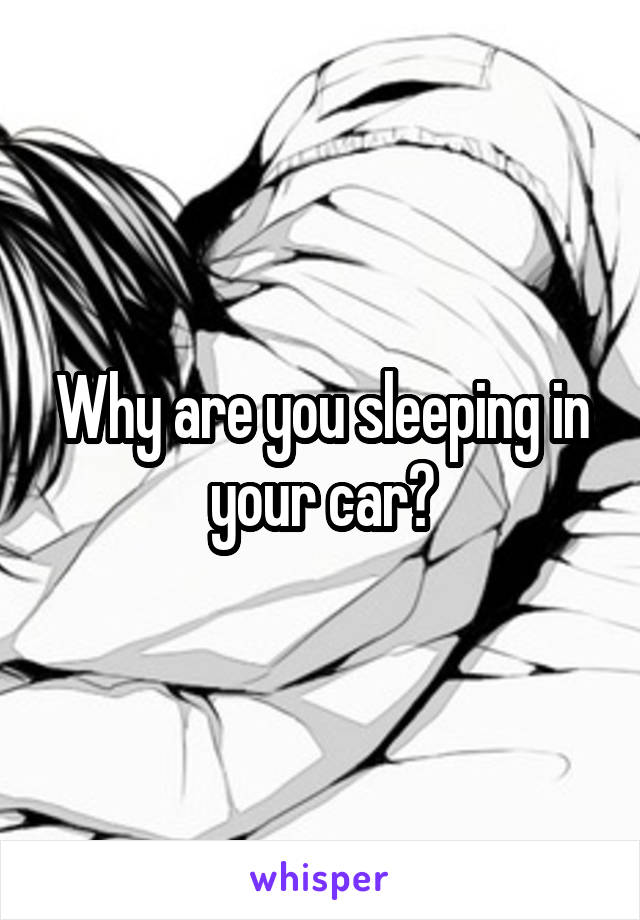 Why are you sleeping in your car?