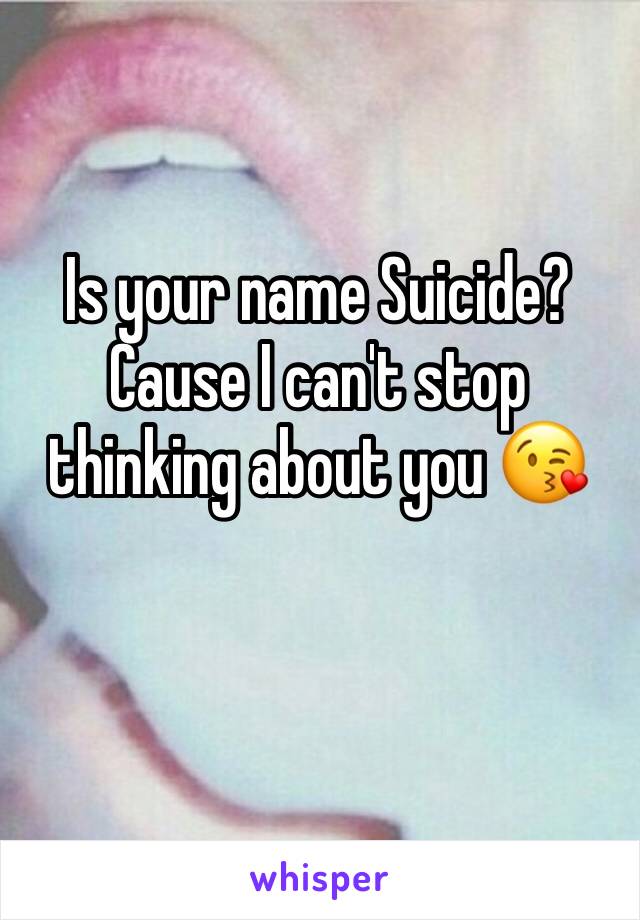 Is your name Suicide? Cause I can't stop thinking about you 😘