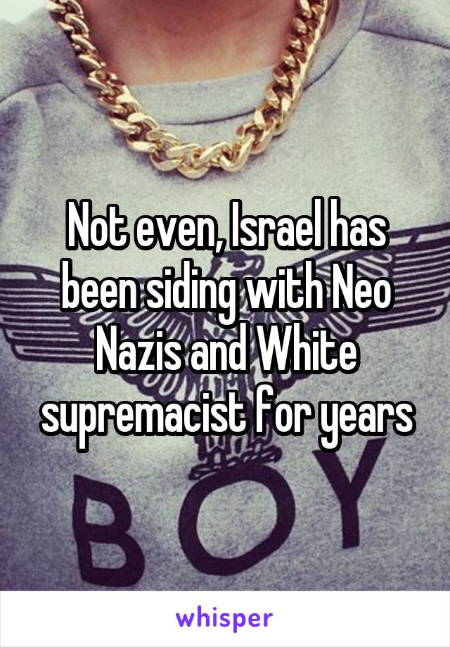 Not even, Israel has been siding with Neo Nazis and White supremacist for years