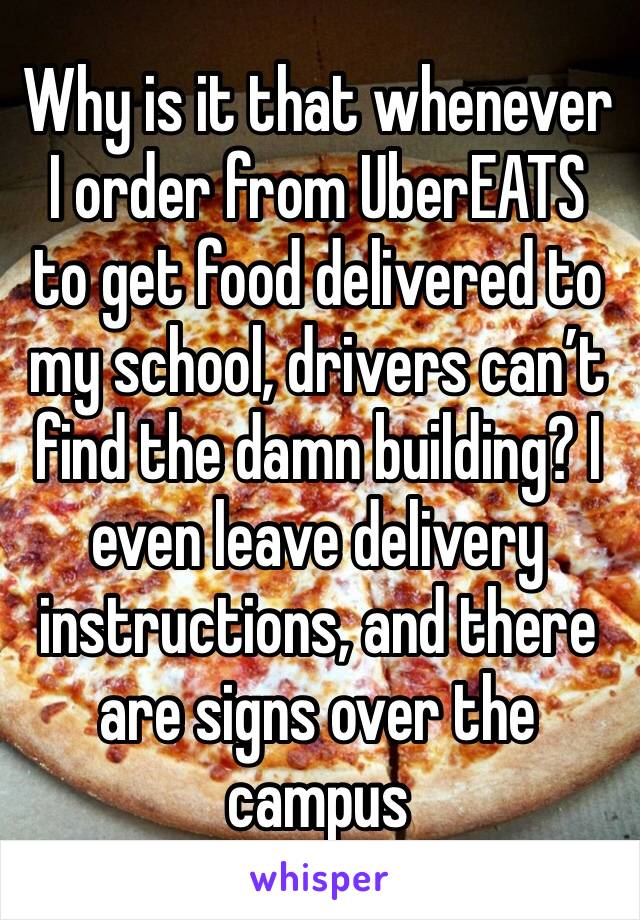 Why is it that whenever I order from UberEATS to get food delivered to my school, drivers can’t find the damn building? I even leave delivery instructions, and there are signs over the campus