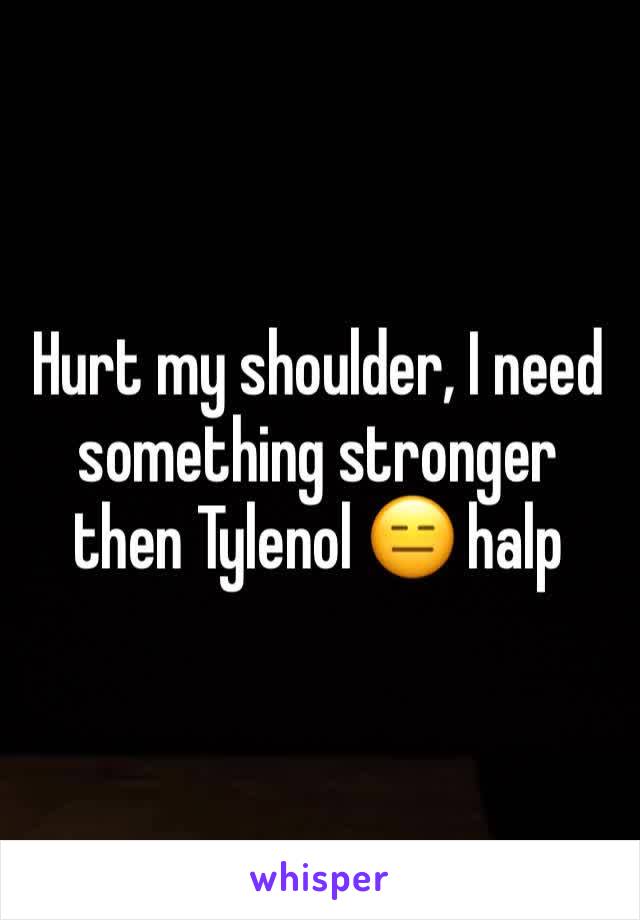 Hurt my shoulder, I need something stronger then Tylenol 😑 halp