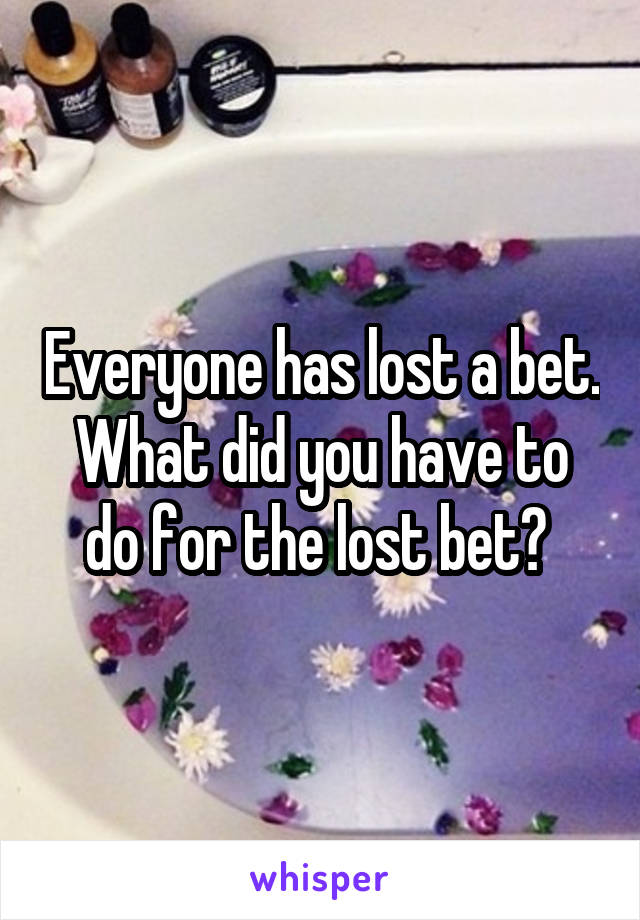 Everyone has lost a bet. What did you have to do for the lost bet? 