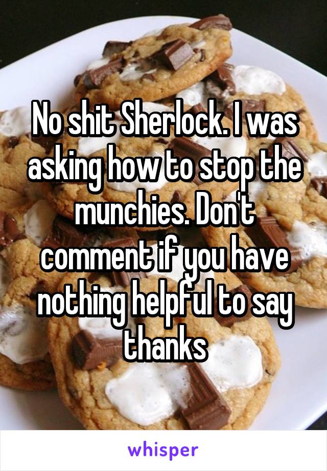 No shit Sherlock. I was asking how to stop the munchies. Don't comment if you have nothing helpful to say thanks