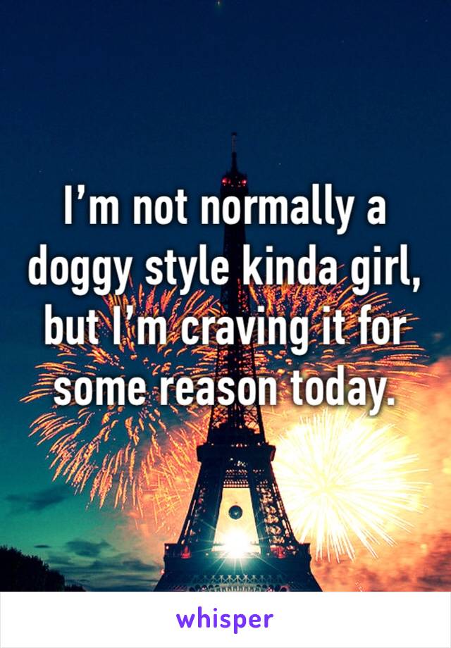 I’m not normally a doggy style kinda girl, but I’m craving it for some reason today.