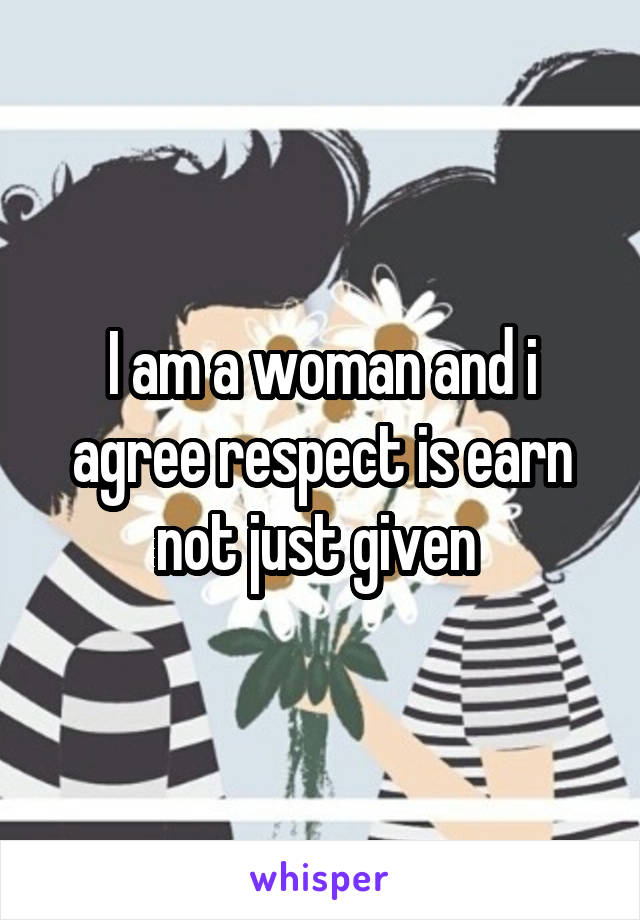 I am a woman and i agree respect is earn not just given 