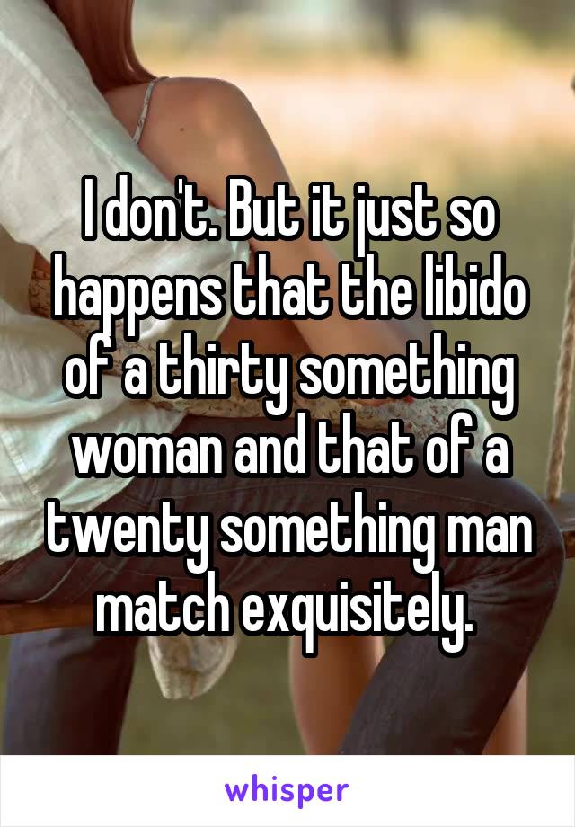 I don't. But it just so happens that the libido of a thirty something woman and that of a twenty something man match exquisitely. 