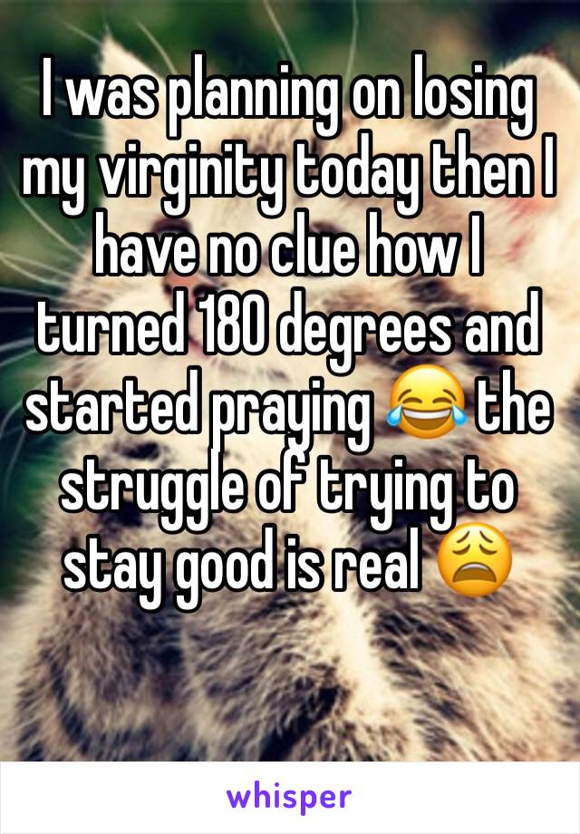I was planning on losing my virginity today then I have no clue how I turned 180 degrees and started praying 😂 the struggle of trying to stay good is real 😩