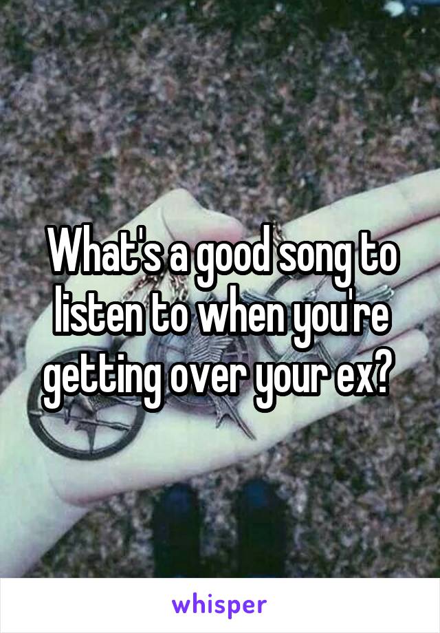 What's a good song to listen to when you're getting over your ex? 