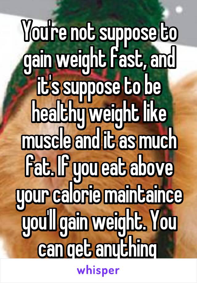 You're not suppose to gain weight fast, and it's suppose to be healthy weight like muscle and it as much fat. If you eat above your calorie maintaince you'll gain weight. You can get anything 