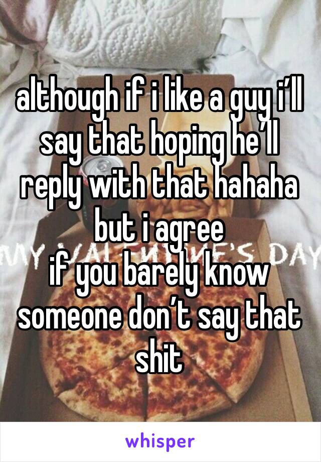 although if i like a guy i’ll say that hoping he’ll reply with that hahaha 
but i agree 
if you barely know someone don’t say that shit 
