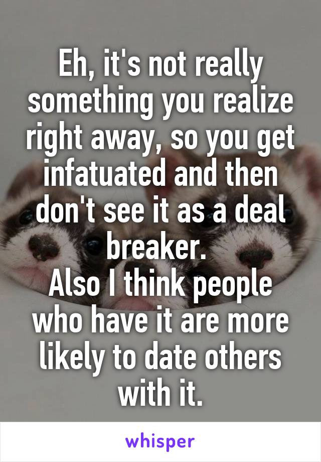Eh, it's not really something you realize right away, so you get infatuated and then don't see it as a deal breaker. 
Also I think people who have it are more likely to date others with it.