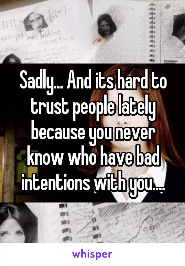 Sadly... And its hard to trust people lately because you never know who have bad intentions with you....