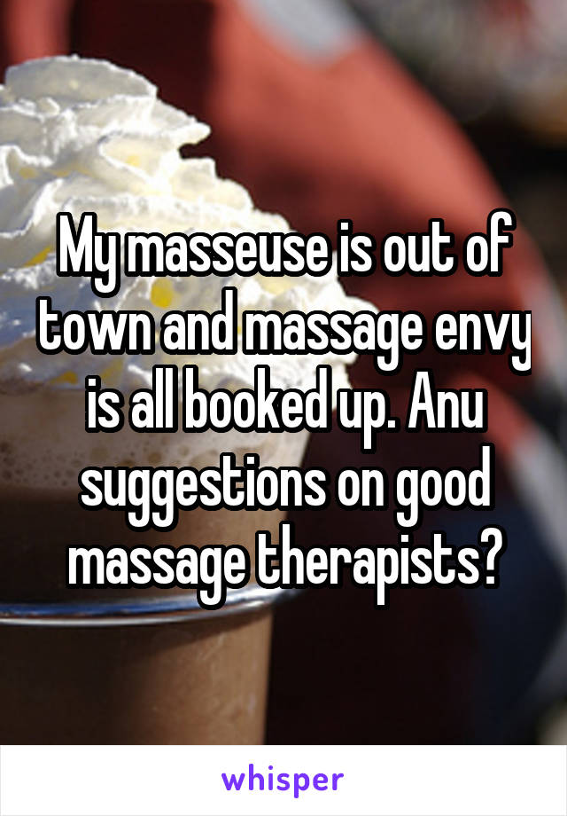 My masseuse is out of town and massage envy is all booked up. Anu suggestions on good massage therapists?