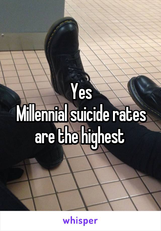 Yes
Millennial suicide rates are the highest 