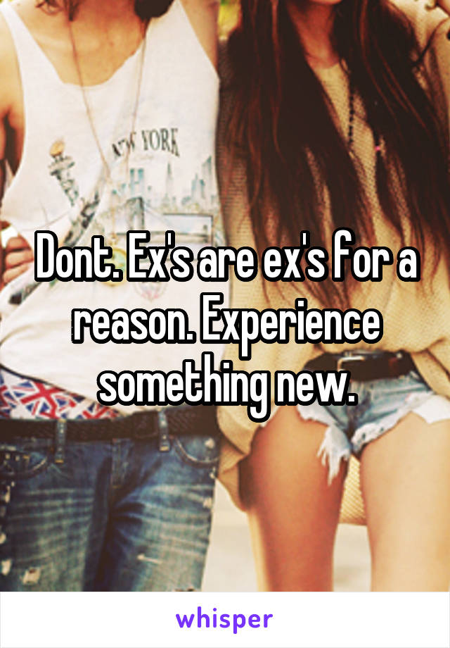 Dont. Ex's are ex's for a reason. Experience something new.